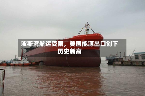 波斯湾航运受限，美国能源出口创下历史新高