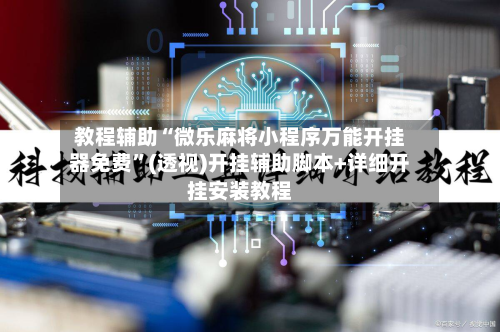 教程辅助“微乐麻将小程序万能开挂器免费”(透视)开挂辅助脚本+详细开挂安装教程