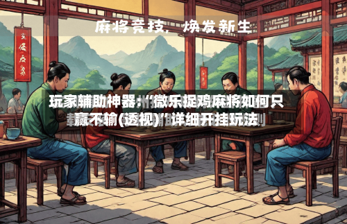 玩家辅助神器:“微乐捉鸡麻将如何只赢不输(透视)”详细开挂玩法-第3张图片