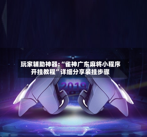 玩家辅助神器:“雀神广东麻将小程序开挂教程	”详细分享装挂步骤-第2张图片