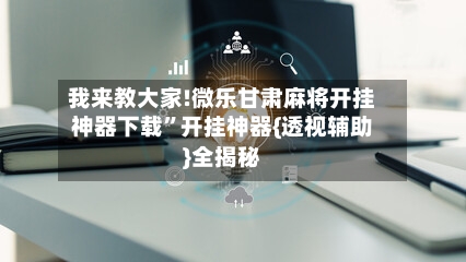 我来教大家!微乐甘肃麻将开挂神器下载”开挂神器{透视辅助}全揭秘-第3张图片