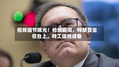 视频细节曝光！枪响瞬间，特朗普坐在台上，特工拔枪戒备-第2张图片