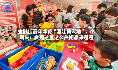 金融街嘉年华成“溜娃新天地”，小朋友：发现这里这么热闹想来逛逛-第2张图片