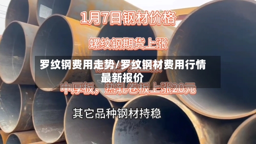 罗纹钢费用走势/罗纹钢材费用行情最新报价