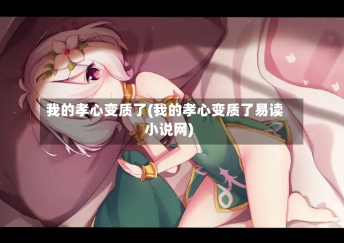 我的孝心变质了(我的孝心变质了易读小说网)