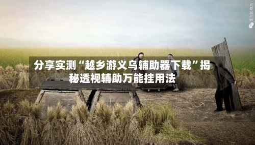 分享实测“越乡游义乌辅助器下载	”揭秘透视辅助万能挂用法-第2张图片