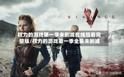 权力的游戏第一季未删减在线观看完整版/权力的游戏第一季全集未删减-第2张图片