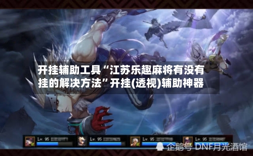 开挂辅助工具“江苏乐趣麻将有没有挂的解决方法”开挂(透视)辅助神器-第2张图片