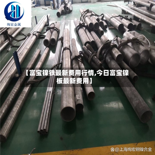 【富宝镍铁最新费用行情,今日富宝镍板最新费用】