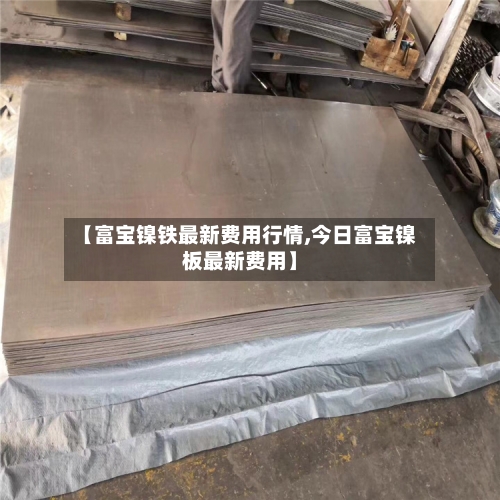 【富宝镍铁最新费用行情,今日富宝镍板最新费用】-第3张图片