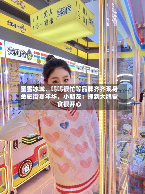 蜜雪冰城、鸣鸣很忙等品牌齐齐现身金融街嘉年华，小朋友：抓到大牌零食很开心