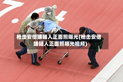 枪击安倍嫌疑人正面照曝光(枪击安倍嫌疑人正面照曝光视频)