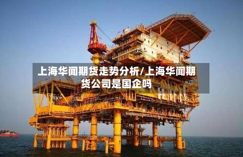 上海华闻期货走势分析/上海华闻期货公司是国企吗