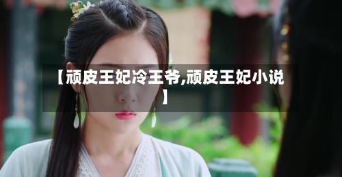 【顽皮王妃冷王爷,顽皮王妃小说】-第3张图片
