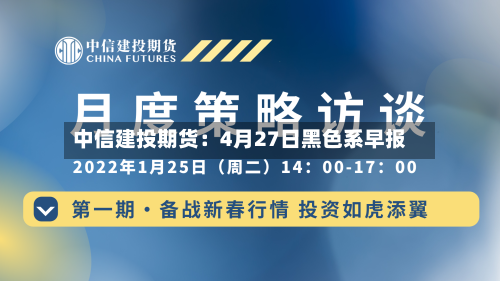 中信建投期货：4月27日黑色系早报-第2张图片