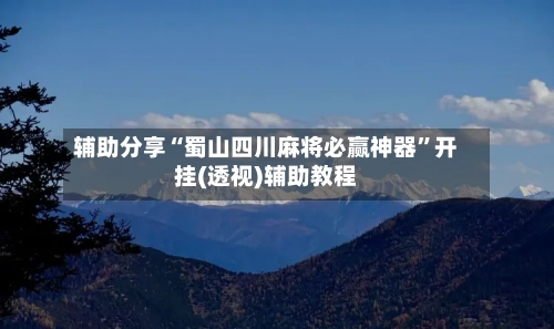 辅助分享“蜀山四川麻将必赢神器	”开挂(透视)辅助教程-第2张图片