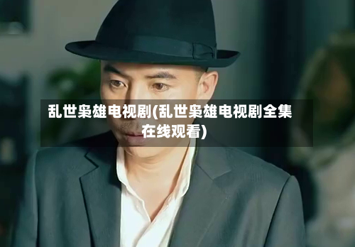 乱世枭雄电视剧(乱世枭雄电视剧全集在线观看)