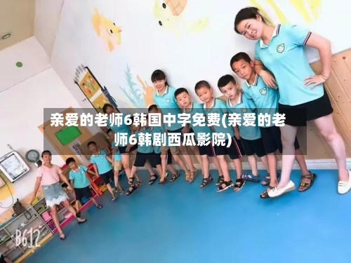 亲爱的老师6韩国中字免费(亲爱的老师6韩剧西瓜影院)-第2张图片