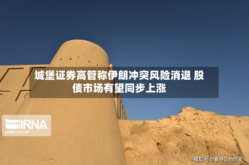 城堡证券高管称伊朗冲突风险消退 股债市场有望同步上涨