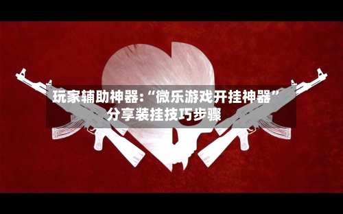 玩家辅助神器:“微乐游戏开挂神器”分享装挂技巧步骤-第3张图片