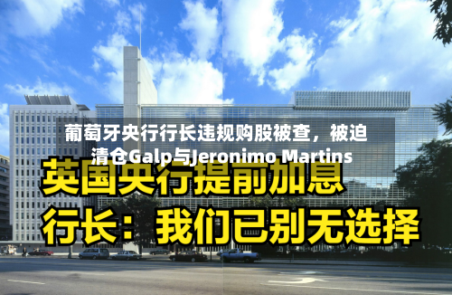 葡萄牙央行行长违规购股被查	，被迫清仓Galp与Jeronimo Martins-第2张图片