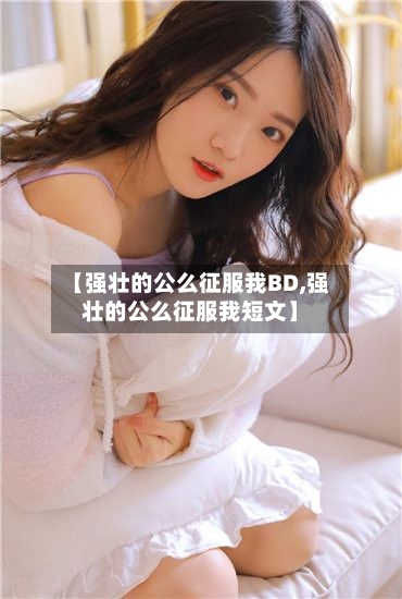 【强壮的公么征服我BD,强壮的公么征服我短文】