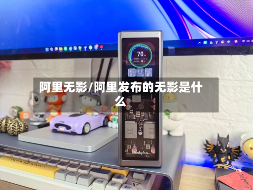 阿里无影/阿里发布的无影是什么