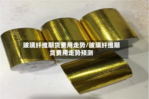 玻璃纤维期货费用走势/玻璃纤维期货费用走势预测