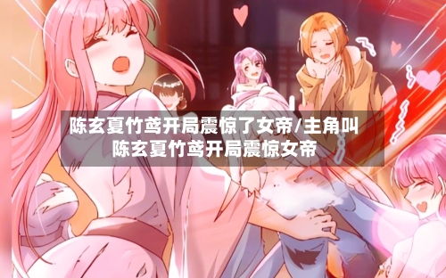 陈玄夏竹鸢开局震惊了女帝/主角叫陈玄夏竹鸢开局震惊女帝