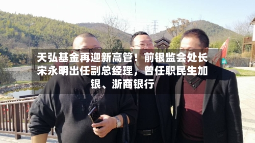 天弘基金再迎新高管！前银监会处长宋永明出任副总经理，曾任职民生加银、浙商银行