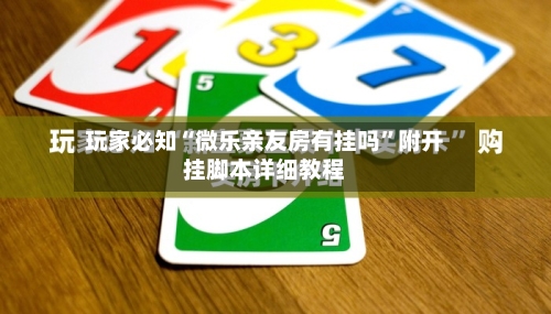 玩家必知“微乐亲友房有挂吗	”附开挂脚本详细教程-第2张图片