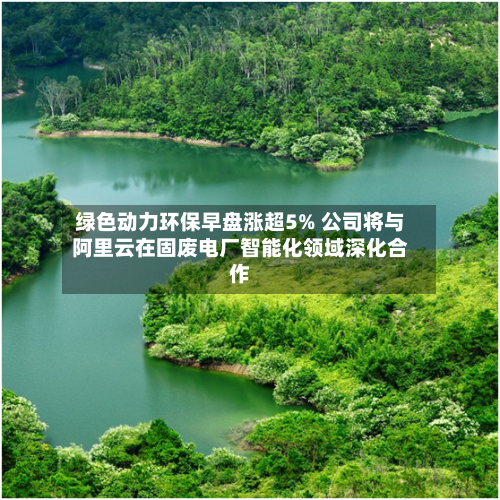 绿色动力环保早盘涨超5% 公司将与阿里云在固废电厂智能化领域深化合作