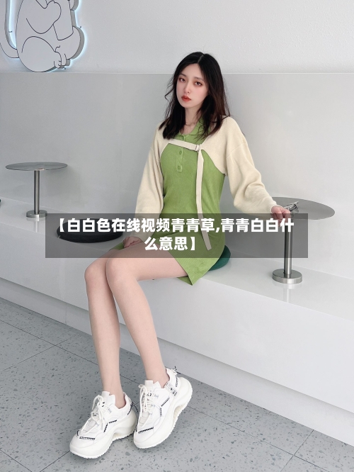【白白色在线视频青青草,青青白白什么意思】