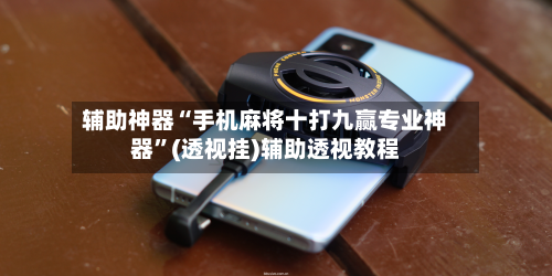 辅助神器“手机麻将十打九赢专业神器”(透视挂)辅助透视教程-第2张图片