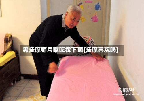 男按摩师用嘴吃我下面(按摩喜欢吗)