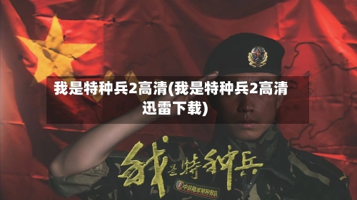 我是特种兵2高清(我是特种兵2高清迅雷下载)-第2张图片