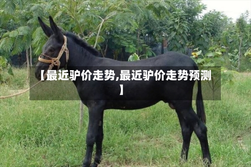 【最近驴价走势,最近驴价走势预测】-第3张图片