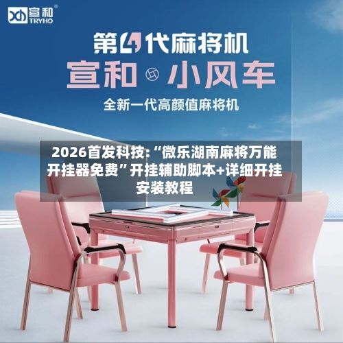 2026首发科技:“微乐湖南麻将万能开挂器免费”开挂辅助脚本+详细开挂安装教程-第2张图片