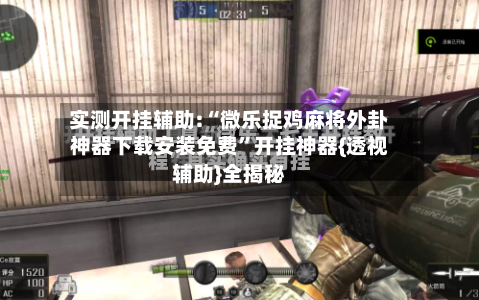 实测开挂辅助:“微乐捉鸡麻将外卦神器下载安装免费”开挂神器{透视辅助}全揭秘-第2张图片