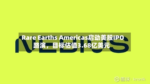 Rare Earths Americas启动美股IPO路演，目标估值3.68亿美元-第2张图片
