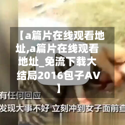 【a篇片在线观看地址,a篇片在线观看地址_免流下载大结局2016包子AV】-第2张图片