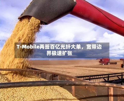 T-Mobile再签百亿光纤大单，宽带边界极速扩张-第3张图片