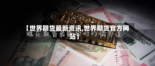 【世界期货最新资讯,世界期货官方网站】