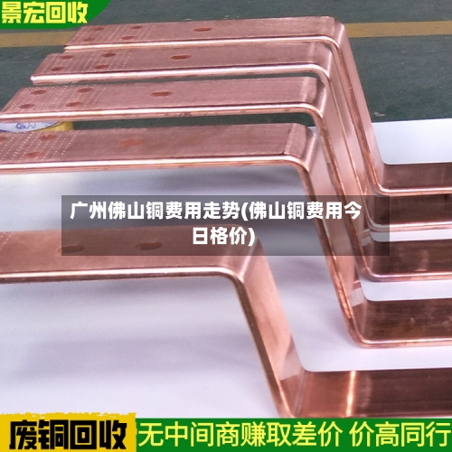 广州佛山铜费用走势(佛山铜费用今日格价)