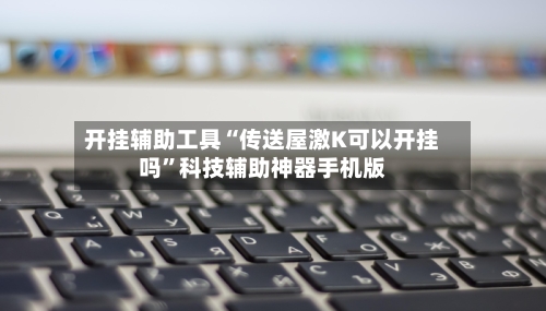 开挂辅助工具“传送屋激K可以开挂吗”科技辅助神器手机版