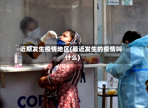近期发生疫情地区(最近发生的疫情叫什么)