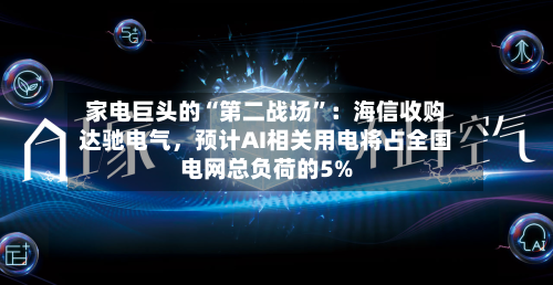 家电巨头的“第二战场”：海信收购达驰电气，预计AI相关用电将占全国电网总负荷的5%
