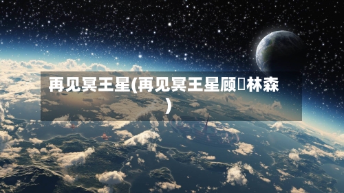 再见冥王星(再见冥王星顾旻林森)-第2张图片