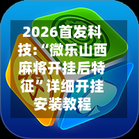 2026首发科技:“微乐山西麻将开挂后特征”详细开挂安装教程-第3张图片