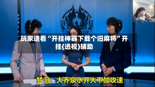 玩家速看“开挂神器下载个旧麻将”开挂(透视)辅助